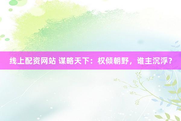 线上配资网站 谋略天下：权倾朝野，谁主沉浮？