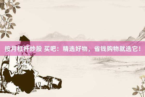 按月杠杆炒股 买吧：精选好物，省钱购物就选它！