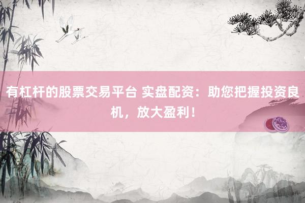 有杠杆的股票交易平台 实盘配资：助您把握投资良机，放大盈利！