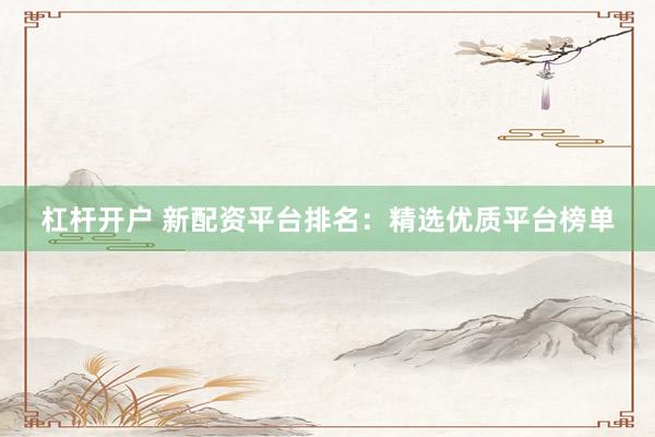 杠杆开户 新配资平台排名：精选优质平台榜单