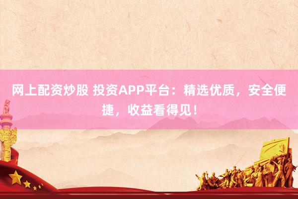 网上配资炒股 投资APP平台：精选优质，安全便捷，收益看得见！