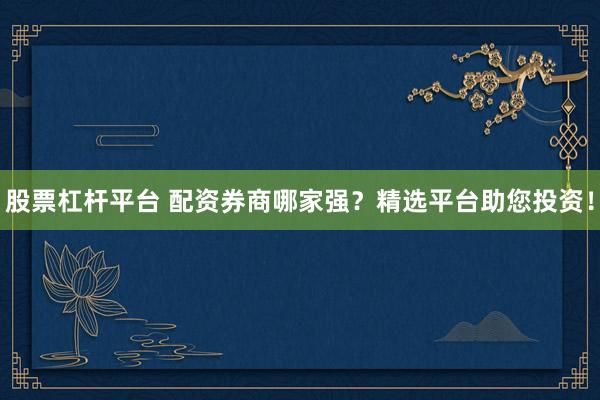 股票杠杆平台 配资券商哪家强？精选平台助您投资！