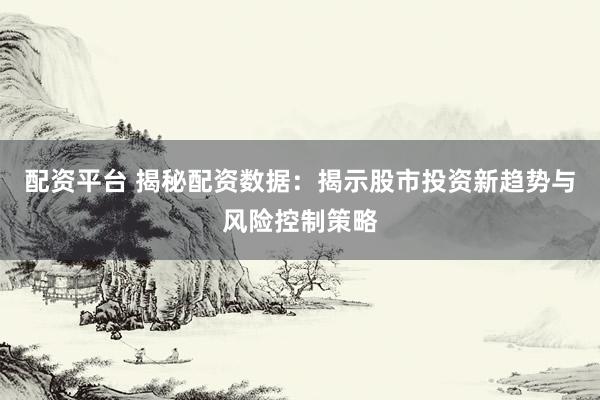 配资平台 揭秘配资数据：揭示股市投资新趋势与风险控制策略