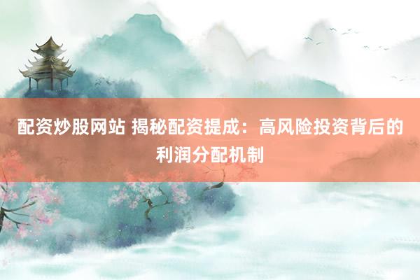 配资炒股网站 揭秘配资提成：高风险投资背后的利润分配机制