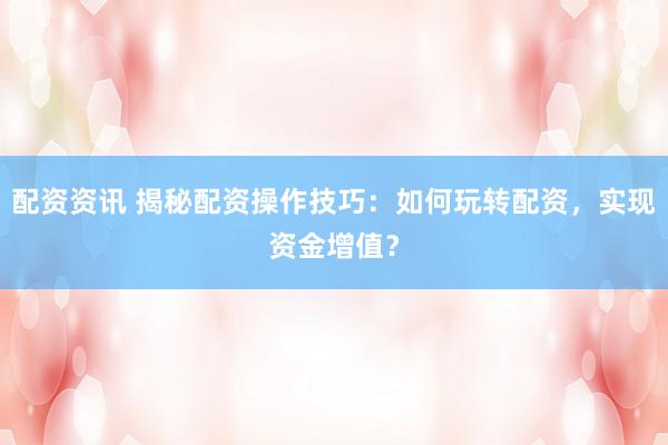 配资资讯 揭秘配资操作技巧：如何玩转配资，实现资金增值？