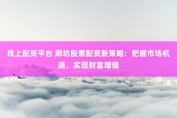 线上配资平台 廊坊股票配资新策略：把握市场机遇，实现财富增值