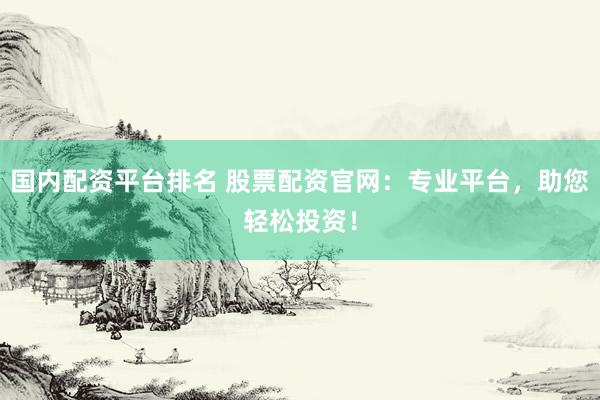 国内配资平台排名 股票配资官网：专业平台，助您轻松投资！