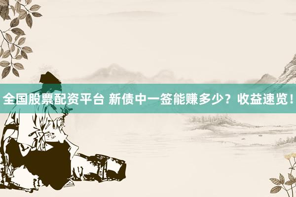 全国股票配资平台 新债中一签能赚多少？收益速览！