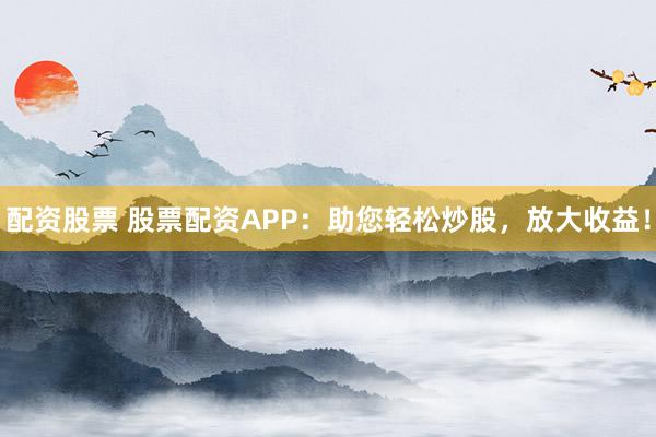 配资股票 股票配资APP：助您轻松炒股，放大收益！