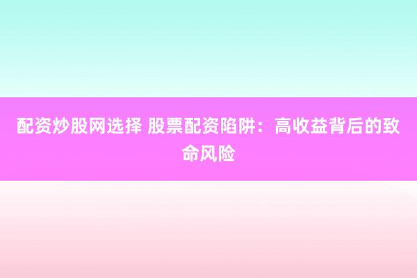 配资炒股网选择 股票配资陷阱：高收益背后的致命风险