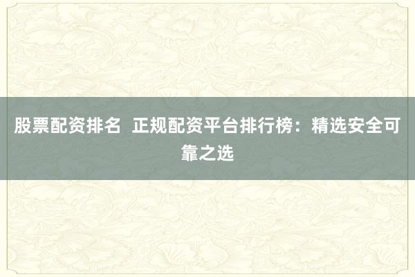 股票配资排名  正规配资平台排行榜:精选安全可靠之选