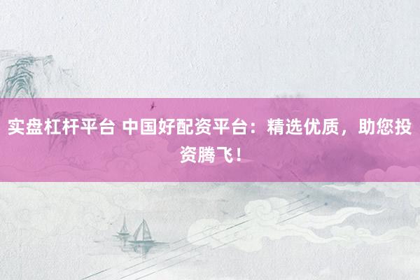 实盘杠杆平台 中国好配资平台:精选优质,助您投资腾飞!
