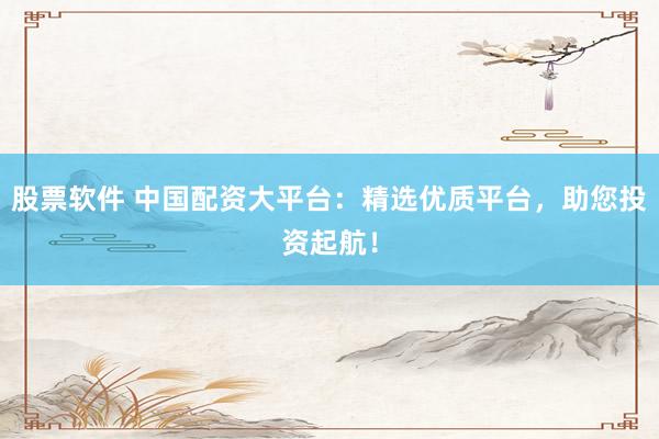股票软件 中国配资大平台:精选优质平台,助您投资起航!