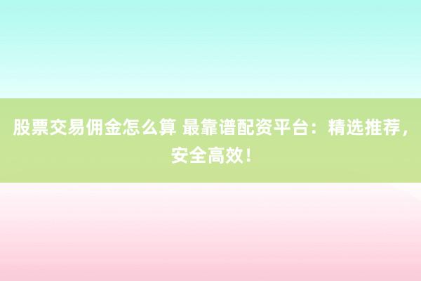 股票交易佣金怎么算 最靠谱配资平台:精选推荐,安全高效!