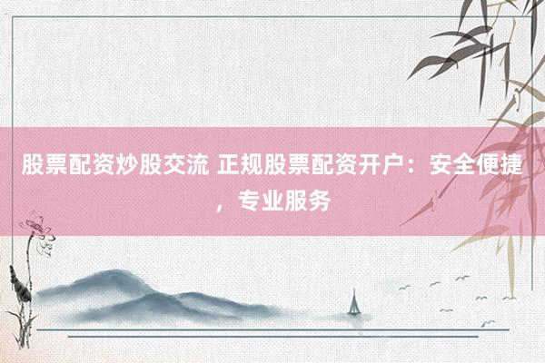 股票配资炒股交流 正规股票配资开户:安全便捷,专业服务