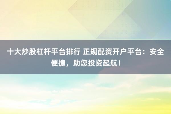 十大炒股杠杆平台排行 正规配资开户平台:安全便捷,助您投资起航!