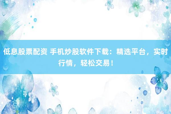 低息股票配资 手机炒股软件下载:精选平台,实时行情,轻松交易!