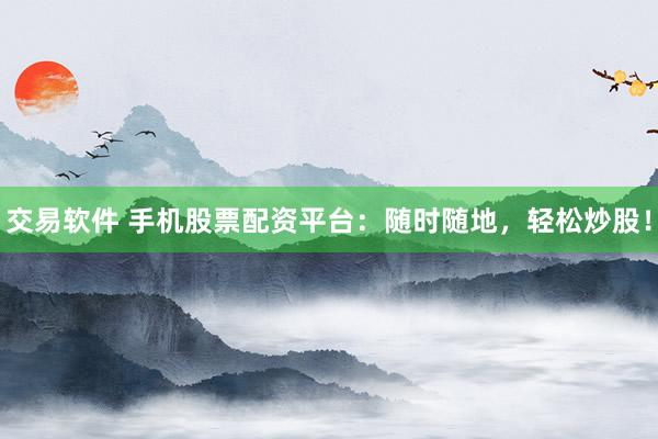 交易软件 手机股票配资平台:随时随地,轻松炒股!