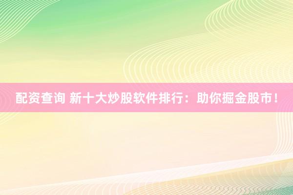 配资查询 新十大炒股软件排行:助你掘金股市!