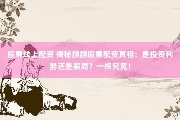 股票线上配资 揭秘翻翻股票配资真相:是投资利器还是骗局?一探究竟!