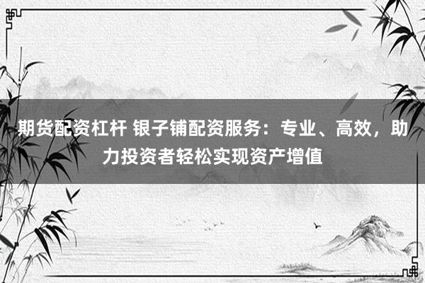 期货配资杠杆 银子铺配资服务:专业、高效,助力投资者轻松实现资产增值