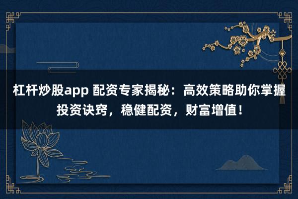 杠杆炒股app 配资专家揭秘:高效策略助你掌握投资诀窍,稳健配资,财富增值!