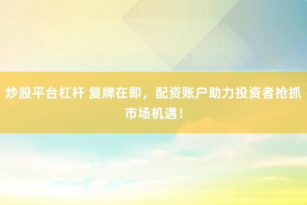 炒股平台杠杆 复牌在即,配资账户助力投资者抢抓市场机遇!