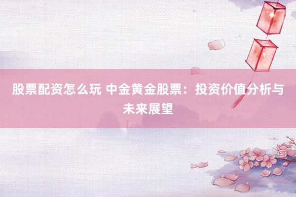 股票配资怎么玩 中金黄金股票:投资价值分析与未来展望