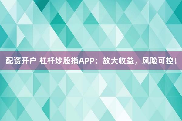 配资开户 杠杆炒股指APP:放大收益,风险可控!