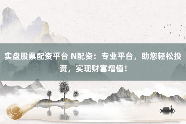 实盘股票配资平台 N配资:专业平台,助您轻松投资,实现财富增值!
