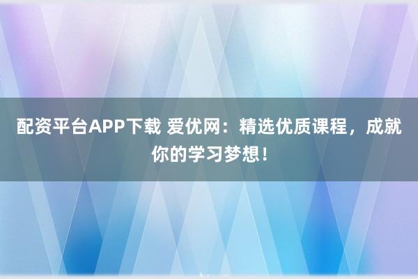 配资平台APP下载 爱优网:精选优质课程,成就你的学习梦想!