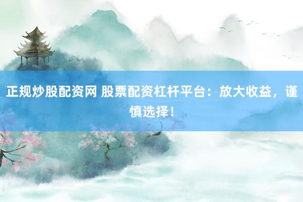 正规炒股配资网 股票配资杠杆平台:放大收益,谨慎选择!