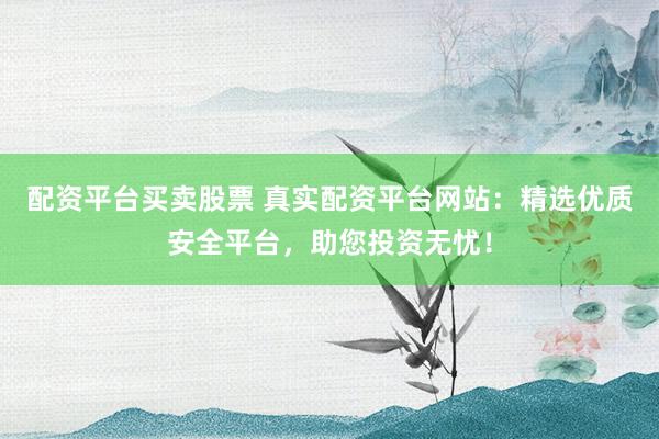配资平台买卖股票 真实配资平台网站：精选优质安全平台，助您投资无忧！