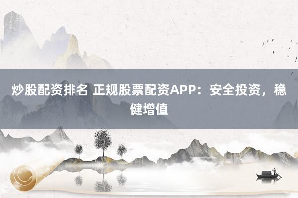 炒股配资排名 正规股票配资APP:安全投资,稳健增值