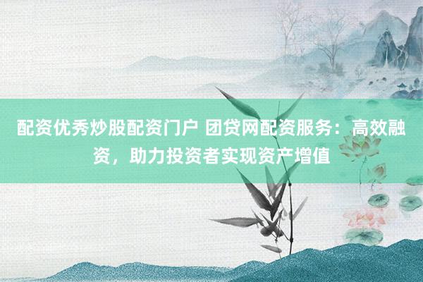 配资优秀炒股配资门户 团贷网配资服务:高效融资,助力投资者实现资产增值