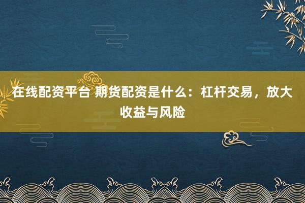 在线配资平台 期货配资是什么：杠杆交易，放大收益与风险