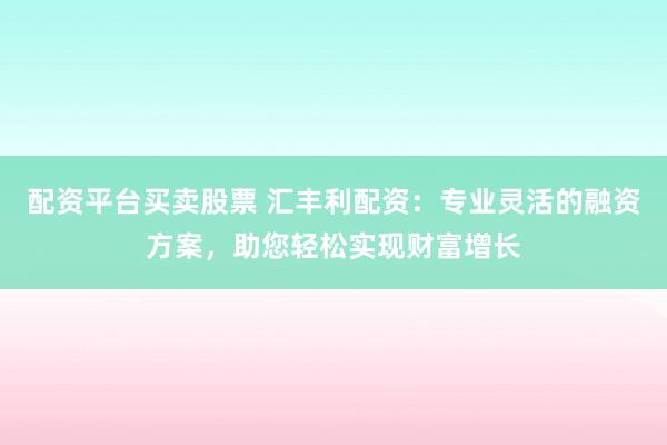 配资平台买卖股票 汇丰利配资:专业灵活的融资方案,助您轻松实现财富增长