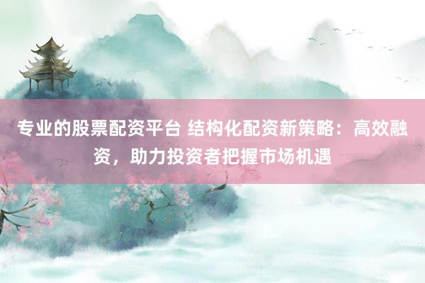 专业的股票配资平台 结构化配资新策略:高效融资,助力投资者把握市场机遇