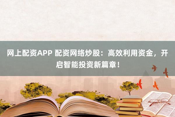 网上配资APP 配资网络炒股:高效利用资金,开启智能投资新篇章!