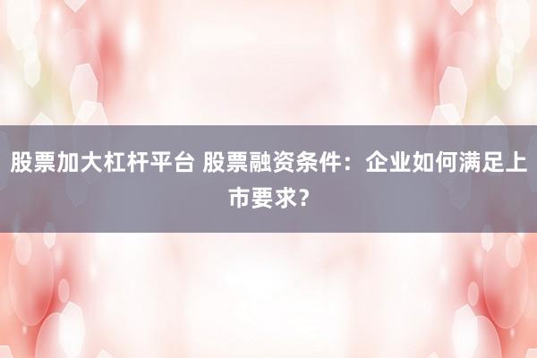 股票加大杠杆平台 股票融资条件:企业如何满足上市要求?