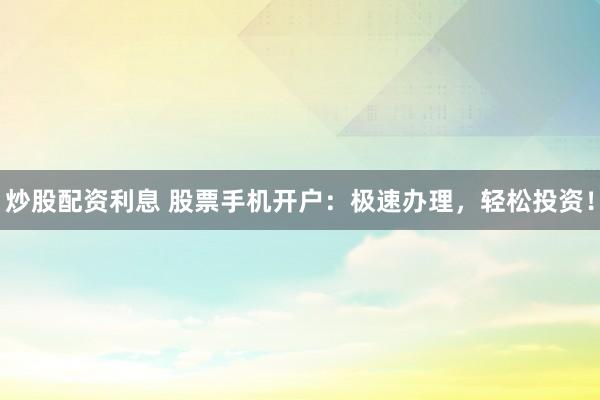 炒股配资利息 股票手机开户:极速办理,轻松投资!