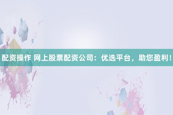 配资操作 网上股票配资公司:优选平台,助您盈利!