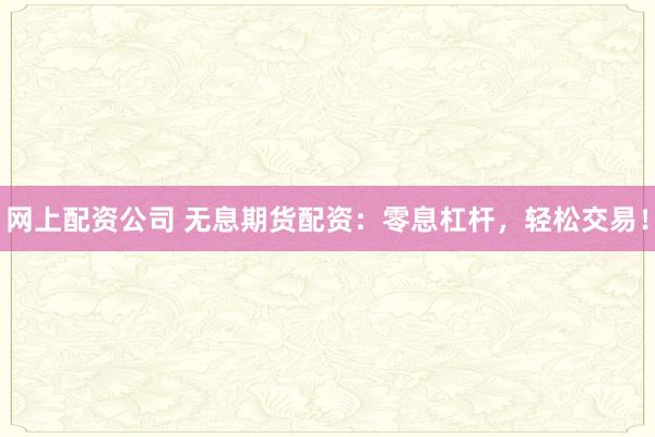 网上配资公司 无息期货配资:零息杠杆,轻松交易!