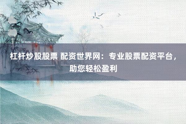 杠杆炒股股票 配资世界网：专业股票配资平台，助您轻松盈利