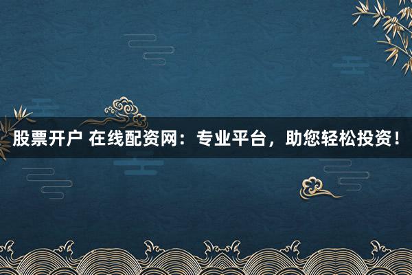 股票开户 在线配资网:专业平台,助您轻松投资!