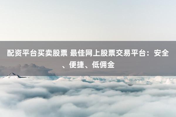 配资平台买卖股票 最佳网上股票交易平台:安全、便捷、低佣金