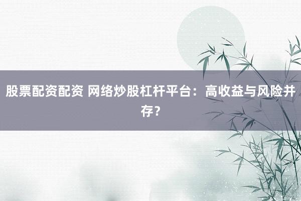 股票配资配资 网络炒股杠杆平台：高收益与风险并存？