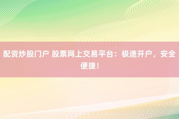 配资炒股门户 股票网上交易平台：极速开户，安全便捷！
