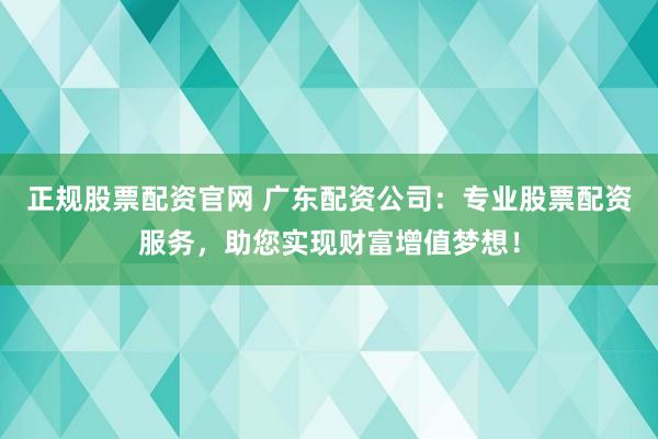 正规股票配资官网 广东配资公司：专业股票配资服务，助您实现财富增值梦想！