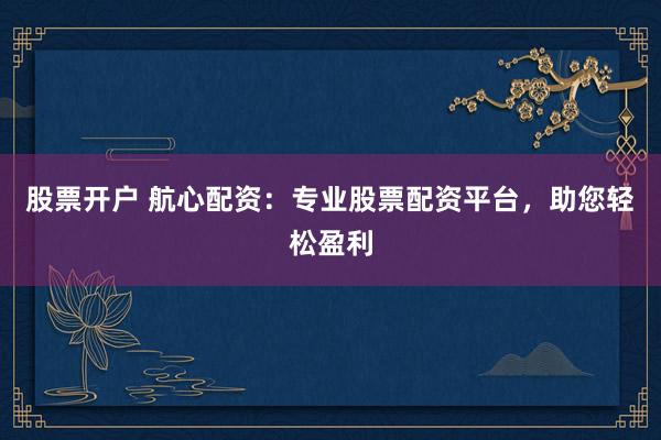 股票开户 航心配资:专业股票配资平台,助您轻松盈利